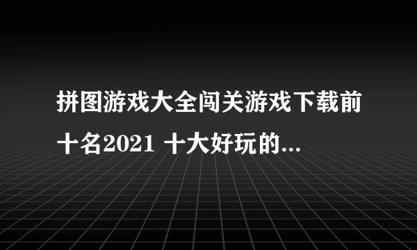 拼图游戏大全闯关游戏下载前十名2021 十大好玩的拼图闯关手游排行榜
