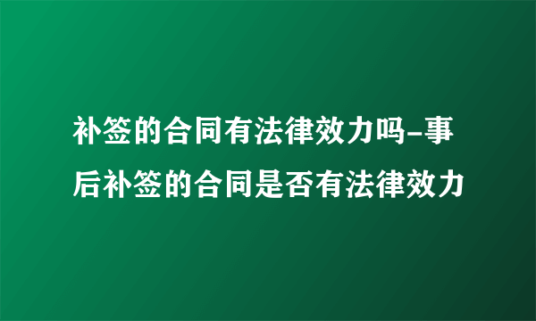补签的合同有法律效力吗-事后补签的合同是否有法律效力