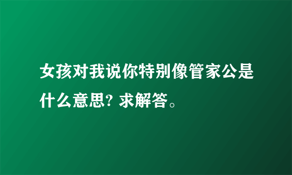 女孩对我说你特别像管家公是什么意思? 求解答。
