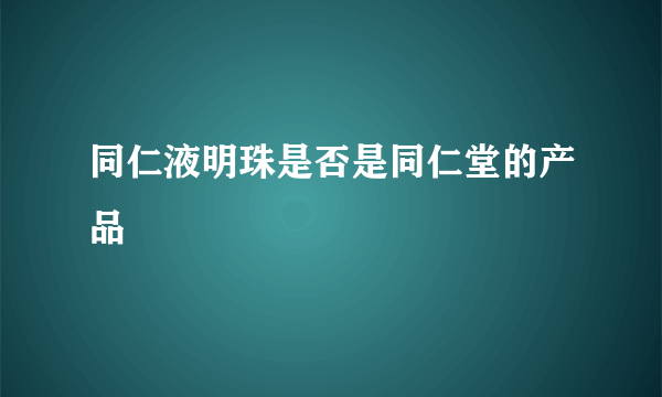 同仁液明珠是否是同仁堂的产品