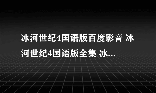 冰河世纪4国语版百度影音 冰河世纪4国语版全集 冰河世纪4国语版迅雷下载