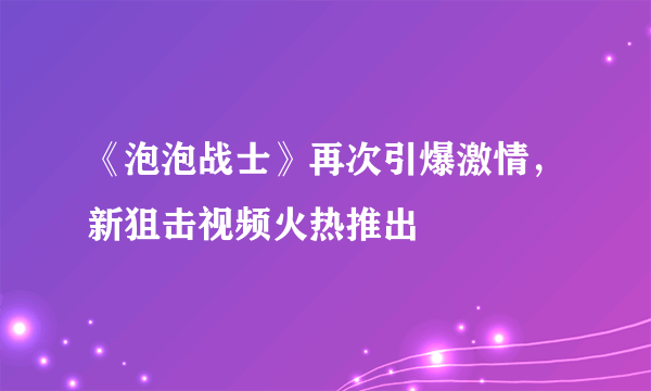 《泡泡战士》再次引爆激情，新狙击视频火热推出