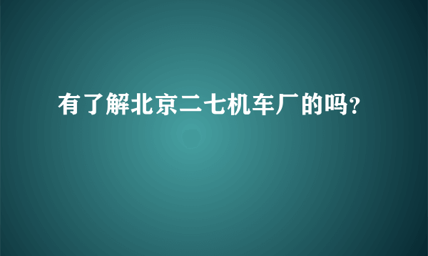 有了解北京二七机车厂的吗？