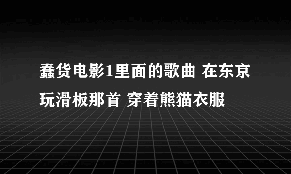 蠢货电影1里面的歌曲 在东京玩滑板那首 穿着熊猫衣服