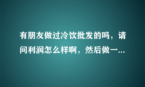 有朋友做过冷饮批发的吗，请问利润怎么样啊，然后做一个30平米左右的冷库，需要多少钱呢。