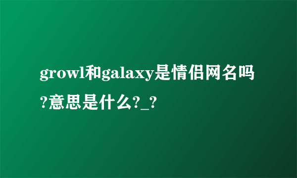 growl和galaxy是情侣网名吗?意思是什么?_?