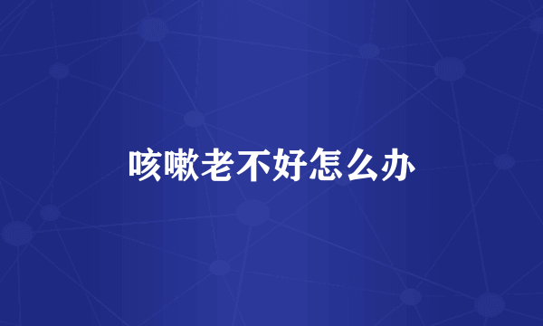 咳嗽老不好怎么办