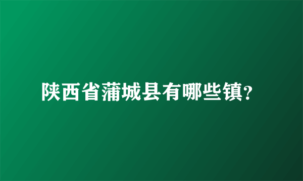 陕西省蒲城县有哪些镇？