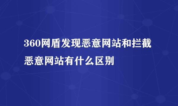 360网盾发现恶意网站和拦截恶意网站有什么区别