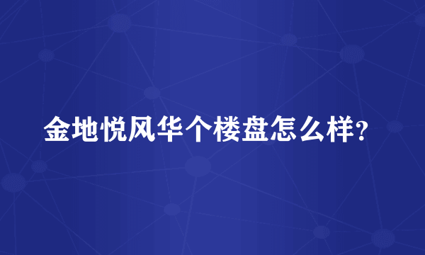 金地悦风华个楼盘怎么样？