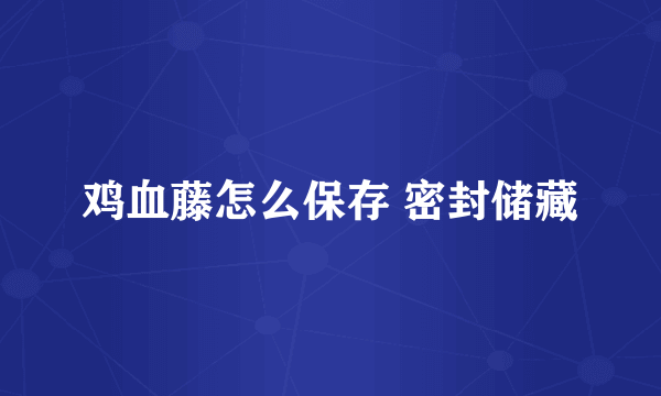 鸡血藤怎么保存 密封储藏