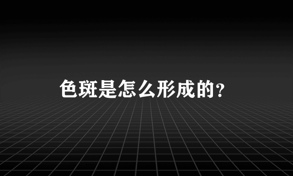 色斑是怎么形成的？