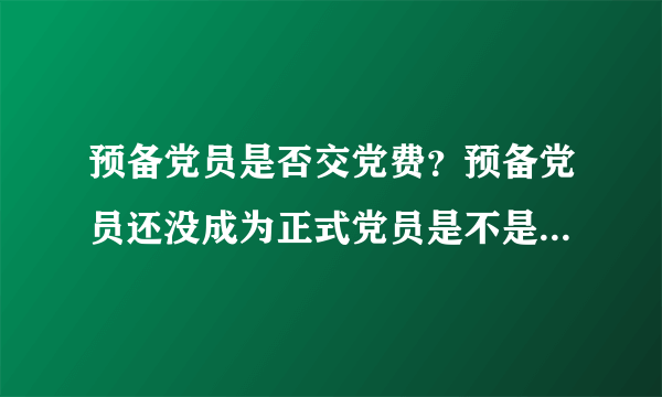 预备党员是否交党费？预备党员还没成为正式党员是不是不用交党费？