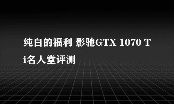 纯白的福利 影驰GTX 1070 Ti名人堂评测