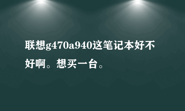 联想g470a940这笔记本好不好啊。想买一台。