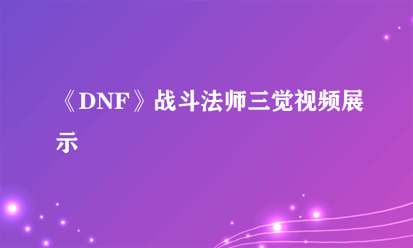 《DNF》战斗法师三觉视频展示