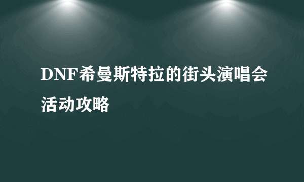 DNF希曼斯特拉的街头演唱会活动攻略