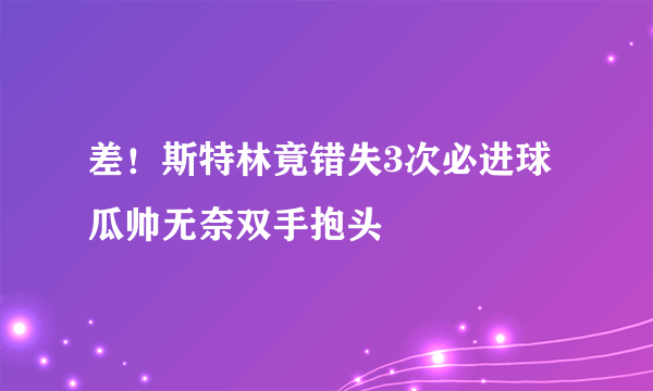 差！斯特林竟错失3次必进球 瓜帅无奈双手抱头
