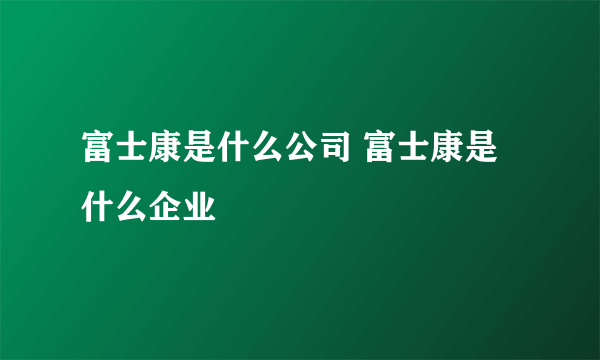 富士康是什么公司 富士康是什么企业