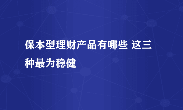 保本型理财产品有哪些 这三种最为稳健