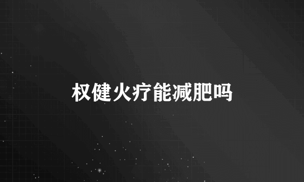 权健火疗能减肥吗