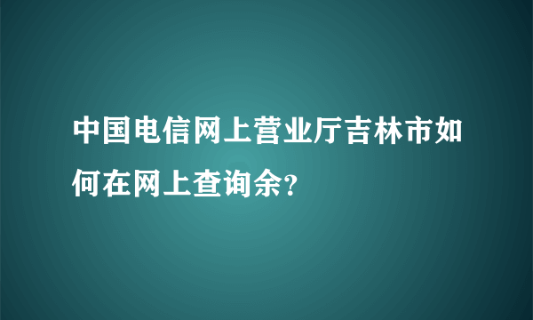 中国电信网上营业厅吉林市如何在网上查询余？