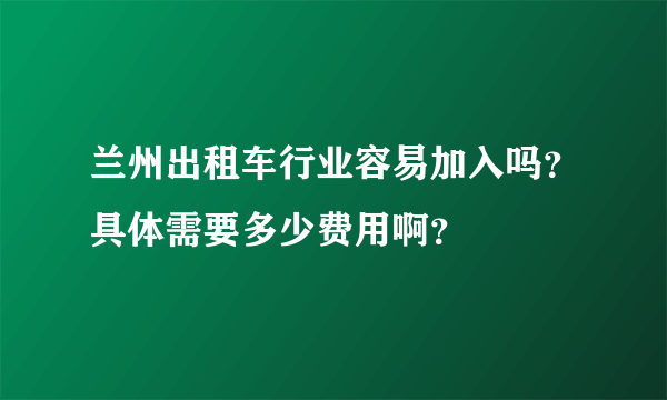 兰州出租车行业容易加入吗？具体需要多少费用啊？