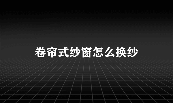 卷帘式纱窗怎么换纱