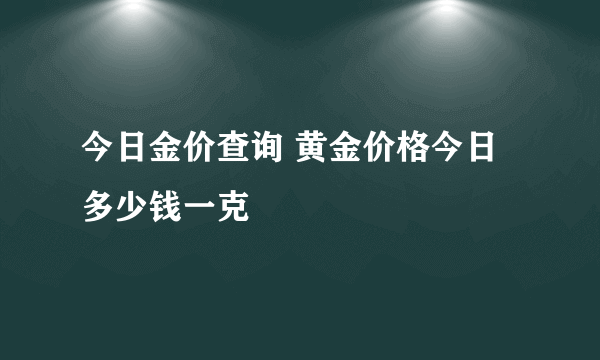 今日金价查询 黄金价格今日多少钱一克