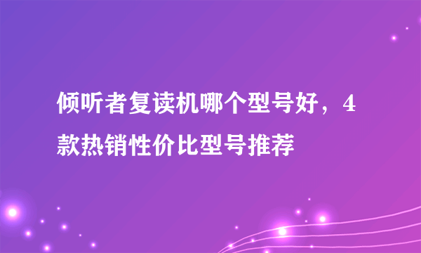 倾听者复读机哪个型号好，4款热销性价比型号推荐