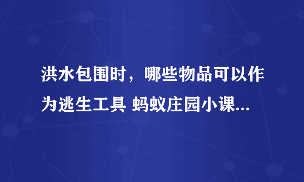 洪水包围时，哪些物品可以作为逃生工具 蚂蚁庄园小课堂7月22日答案最新