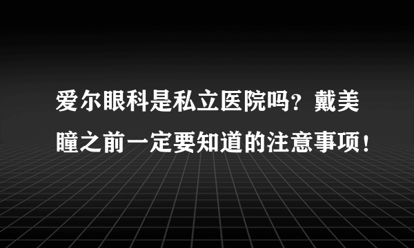 爱尔眼科是私立医院吗？戴美瞳之前一定要知道的注意事项！