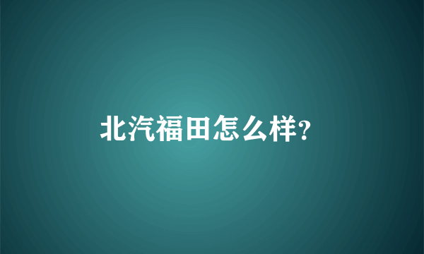 北汽福田怎么样？