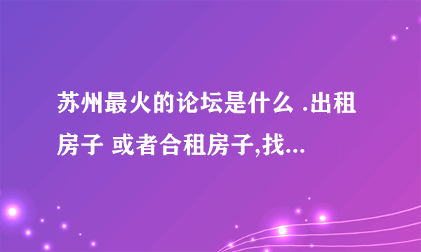 苏州最火的论坛是什么 .出租房子 或者合租房子,找工作的信息比较多的