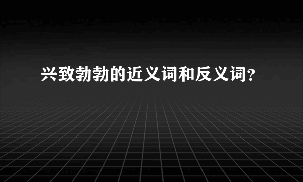 兴致勃勃的近义词和反义词？