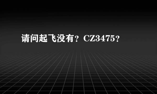 请问起飞没有？CZ3475？