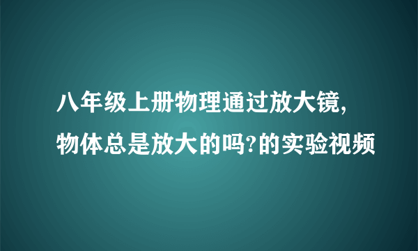 八年级上册物理通过放大镜,物体总是放大的吗?的实验视频