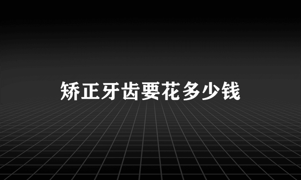 矫正牙齿要花多少钱