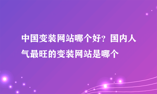 中国变装网站哪个好？国内人气最旺的变装网站是哪个