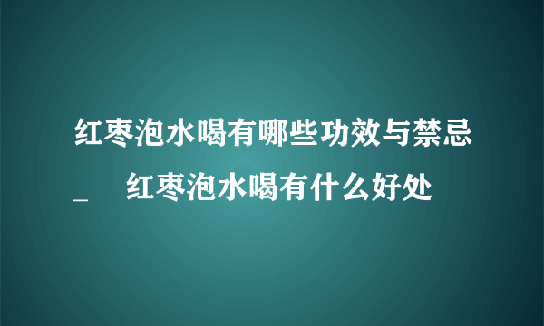 红枣泡水喝有哪些功效与禁忌_    红枣泡水喝有什么好处
