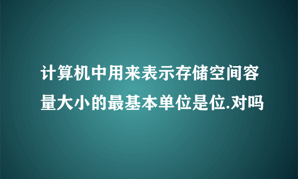 计算机中用来表示存储空间容量大小的最基本单位是位.对吗