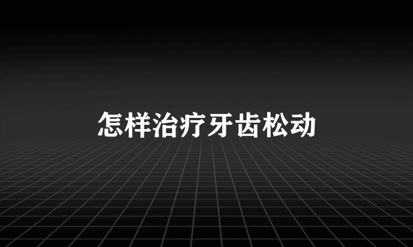 怎样治疗牙齿松动