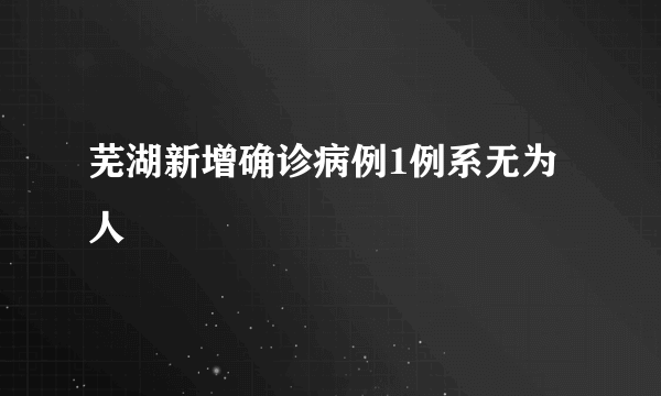 芜湖新增确诊病例1例系无为人