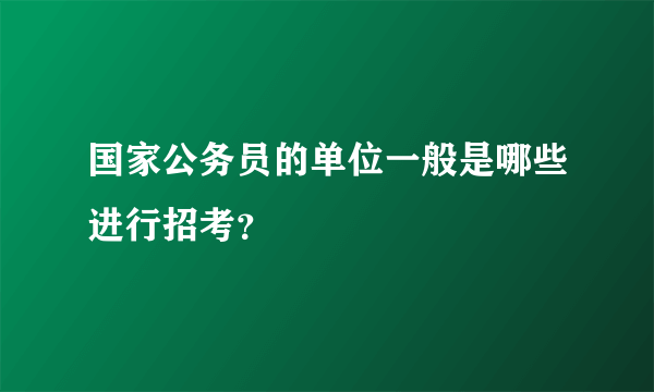 国家公务员的单位一般是哪些进行招考？