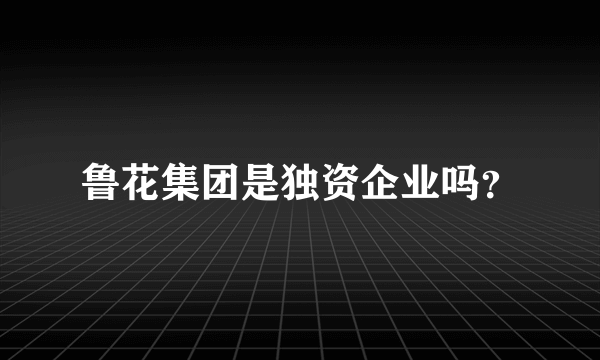 鲁花集团是独资企业吗？