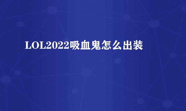 LOL2022吸血鬼怎么出装