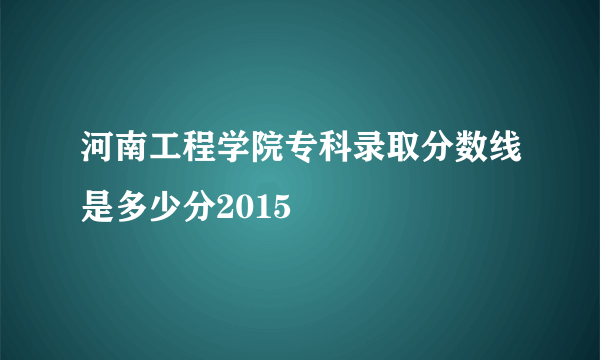 河南工程学院专科录取分数线是多少分2015