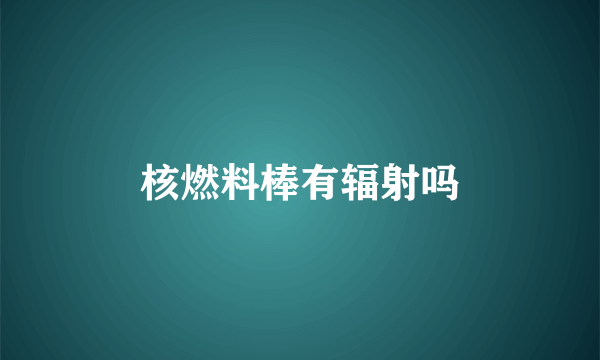 核燃料棒有辐射吗