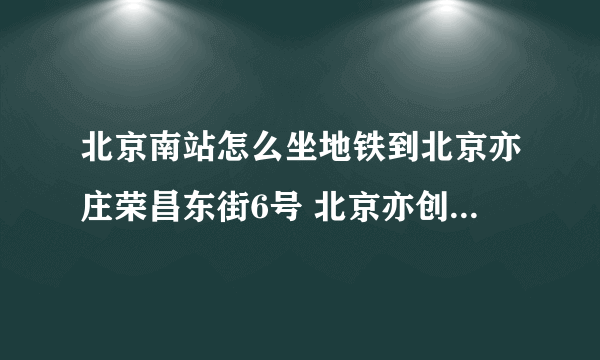 北京南站怎么坐地铁到北京亦庄荣昌东街6号 北京亦创国际会展中心。