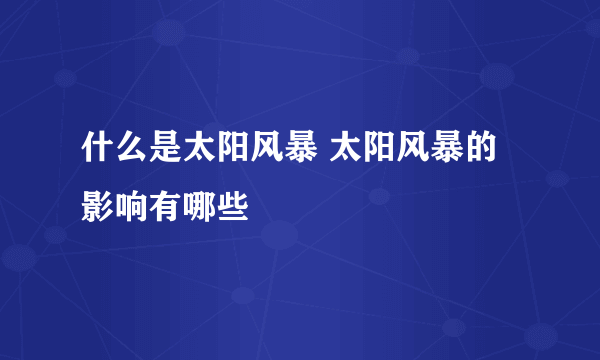 什么是太阳风暴 太阳风暴的影响有哪些